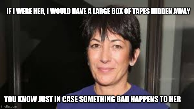 Pull up a chair and make popcorn, this is going to get real | IF I WERE HER, I WOULD HAVE A LARGE BOX OF TAPES HIDDEN AWAY; YOU KNOW JUST IN CASE SOMETHING BAD HAPPENS TO HER | image tagged in ghislaine maxwell,who will go down next,the swamp is scared,jeffrey epstein did not kill him self and neither will ghislaine,tak | made w/ Imgflip meme maker