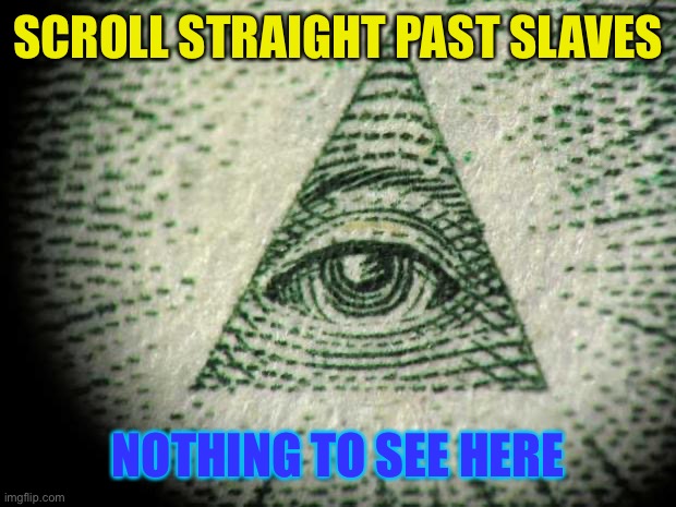 Illuminati | SCROLL STRAIGHT PAST SLAVES NOTHING TO SEE HERE | image tagged in illuminati | made w/ Imgflip meme maker