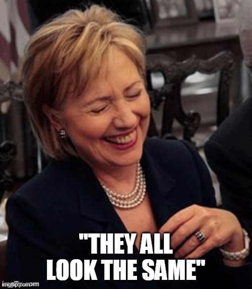 Hillary LOL | "THEY ALL LOOK THE SAME" | image tagged in hillary lol | made w/ Imgflip meme maker