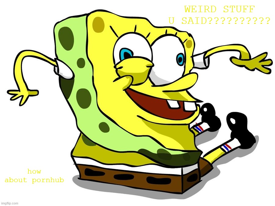 SpInGeBoB pornhub | WEIRD STUFF U SAID?????????? how about pornhub | image tagged in spingebob | made w/ Imgflip meme maker