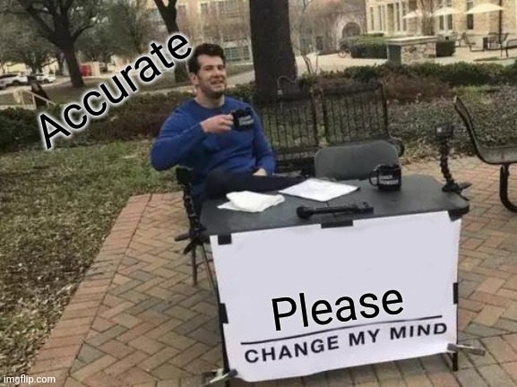Accurate Please | image tagged in memes,change my mind | made w/ Imgflip meme maker