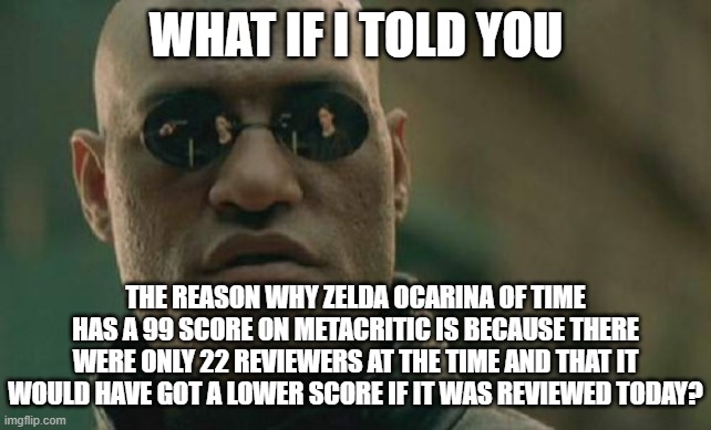 That's The ONLY Reason | WHAT IF I TOLD YOU; THE REASON WHY ZELDA OCARINA OF TIME HAS A 99 SCORE ON METACRITIC IS BECAUSE THERE WERE ONLY 22 REVIEWERS AT THE TIME AND THAT IT WOULD HAVE GOT A LOWER SCORE IF IT WAS REVIEWED TODAY? | image tagged in memes,matrix morpheus,zelda,legend of zelda,the legend of zelda,ocarina of time | made w/ Imgflip meme maker