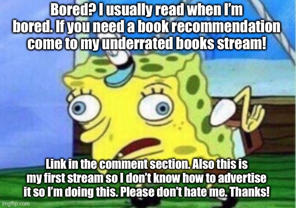 Thanks! | Bored? I usually read when I’m bored. If you need a book recommendation come to my underrated books stream! Link in the comment section. Also this is my first stream so I don’t know how to advertise it so I’m doing this. Please don’t hate me. Thanks! | image tagged in memes,mocking spongebob,books | made w/ Imgflip meme maker