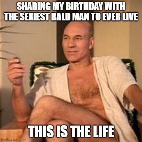 July 13th is here!! | SHARING MY BIRTHDAY WITH THE SEXIEST BALD MAN TO EVER LIVE; THIS IS THE LIFE | image tagged in sexy picard | made w/ Imgflip meme maker