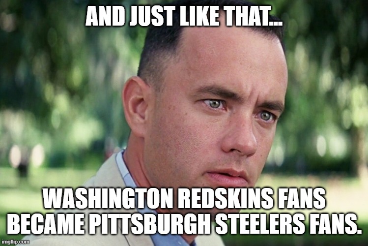 Go Steelers! | AND JUST LIKE THAT... WASHINGTON REDSKINS FANS BECAME PITTSBURGH STEELERS FANS. | image tagged in memes,and just like that,washington redskins | made w/ Imgflip meme maker