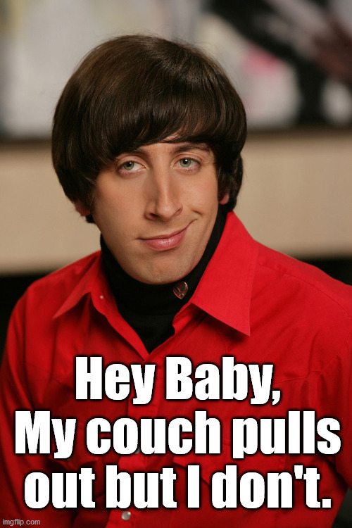 Bad pickup line. | Hey Baby, My couch pulls out but I don't. | image tagged in howard big bang theory,pull out,couch,subtle pickup liner | made w/ Imgflip meme maker