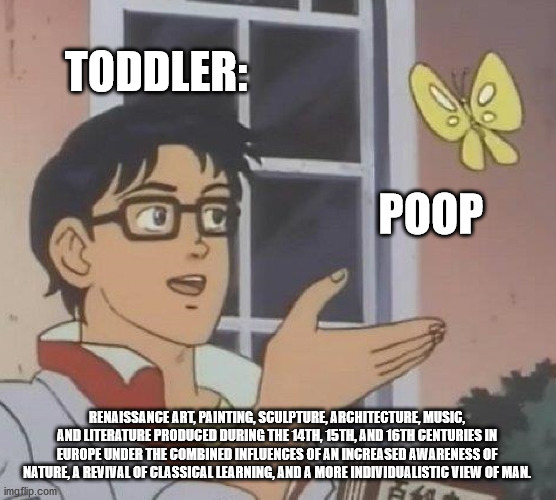 its art.... | TODDLER:; POOP; RENAISSANCE ART, PAINTING, SCULPTURE, ARCHITECTURE, MUSIC, AND LITERATURE PRODUCED DURING THE 14TH, 15TH, AND 16TH CENTURIES IN EUROPE UNDER THE COMBINED INFLUENCES OF AN INCREASED AWARENESS OF NATURE, A REVIVAL OF CLASSICAL LEARNING, AND A MORE INDIVIDUALISTIC VIEW OF MAN. | image tagged in memes,is this a pigeon,funny | made w/ Imgflip meme maker