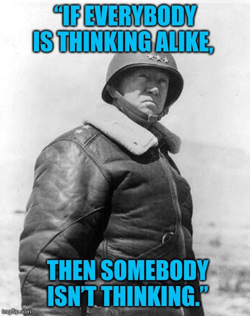Patton | “IF EVERYBODY IS THINKING ALIKE, THEN SOMEBODY ISN’T THINKING.” | image tagged in patton | made w/ Imgflip meme maker