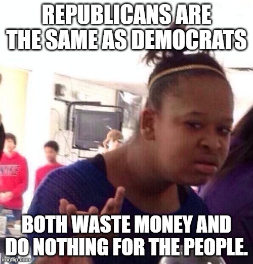 Same side of the same coin | REPUBLICANS ARE THE SAME AS DEMOCRATS; BOTH WASTE MONEY AND DO NOTHING FOR THE PEOPLE. | image tagged in memes,black girl wat | made w/ Imgflip meme maker