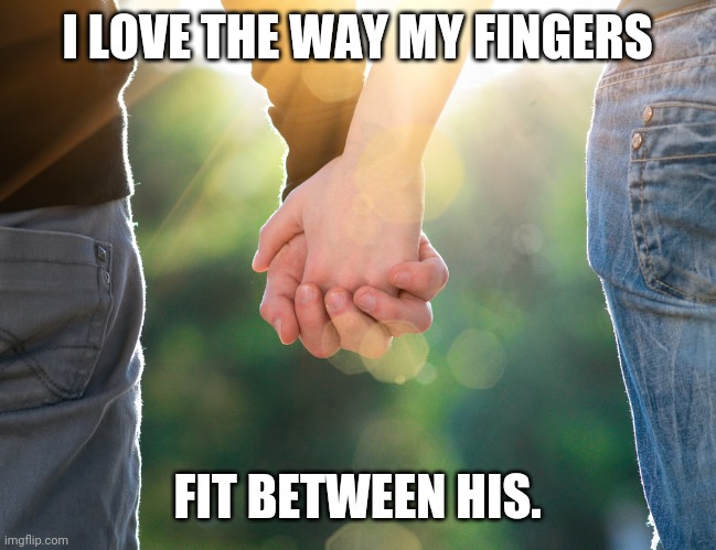Holding hands love | I LOVE THE WAY MY FINGERS; FIT BETWEEN HIS. | image tagged in holding hands again | made w/ Imgflip meme maker