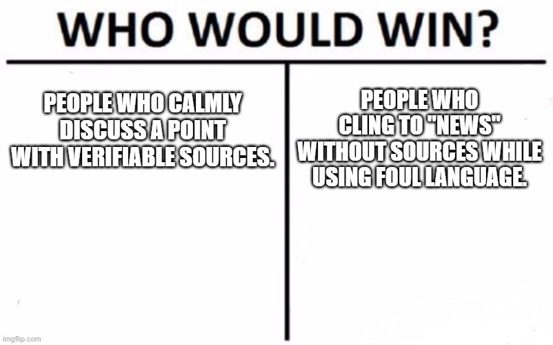 Who Would Win? | PEOPLE WHO CALMLY DISCUSS A POINT WITH VERIFIABLE SOURCES. PEOPLE WHO CLING TO "NEWS" WITHOUT SOURCES WHILE USING FOUL LANGUAGE. | image tagged in memes,who would win | made w/ Imgflip meme maker