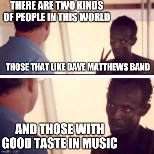 DMB is so overrated. Let the butthurt comments begin in 3.. 2.. 1.. | THERE ARE TWO KINDS OF PEOPLE IN THIS WORLD; THOSE THAT LIKE DAVE MATTHEWS BAND; AND THOSE WITH GOOD TASTE IN MUSIC | image tagged in memes,captain phillips - i'm the captain now | made w/ Imgflip meme maker