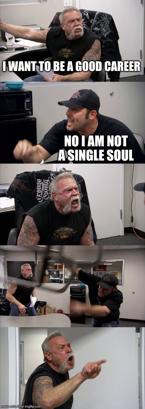 American Chopper Argument | I WANT TO BE A GOOD CAREER; NO I AM NOT A SINGLE SOUL | image tagged in memes,american chopper argument | made w/ Imgflip meme maker