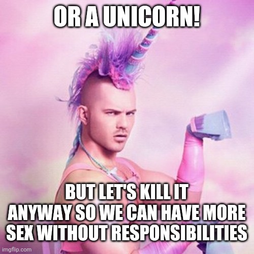 Unicorn MAN Meme | OR A UNICORN! BUT LET'S KILL IT ANYWAY SO WE CAN HAVE MORE SEX WITHOUT RESPONSIBILITIES | image tagged in memes,unicorn man | made w/ Imgflip meme maker