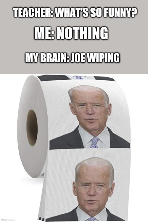 TEACHER: WHAT'S SO FUNNY? ME: NOTHING; MY BRAIN: JOE WIPING | image tagged in funny memes | made w/ Imgflip meme maker