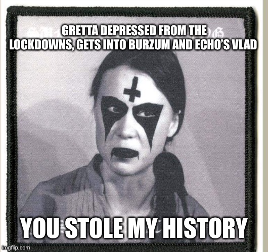 When Gretta goes dark and racist af lol | GRETTA DEPRESSED FROM THE LOCKDOWNS, GETS INTO BURZUM AND ECHO’S VLAD; YOU STOLE MY HISTORY | image tagged in black metal gretta | made w/ Imgflip meme maker