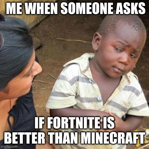 Third World Skeptical Kid | ME WHEN SOMEONE ASKS; IF FORTNITE IS BETTER THAN MINECRAFT | image tagged in memes,third world skeptical kid | made w/ Imgflip meme maker
