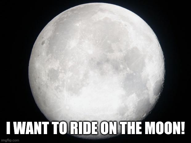 Full Moon | I WANT TO RIDE ON THE MOON! | image tagged in full moon | made w/ Imgflip meme maker