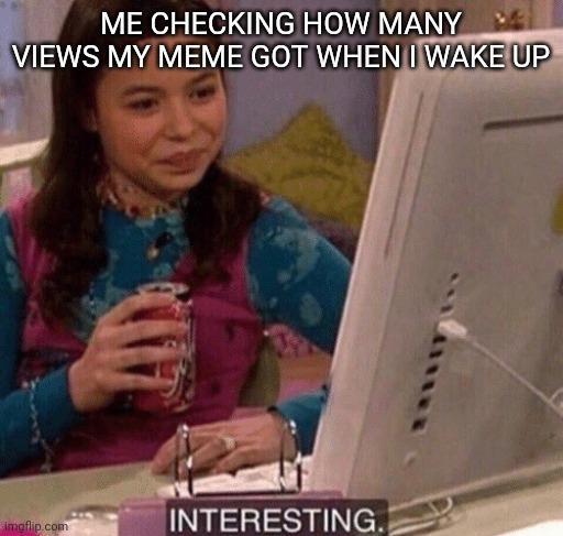 iCarly Interesting | ME CHECKING HOW MANY VIEWS MY MEME GOT WHEN I WAKE UP | image tagged in icarly interesting | made w/ Imgflip meme maker