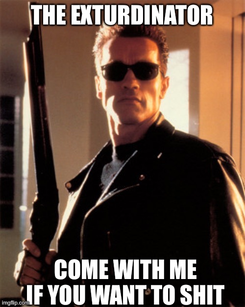 Arnold Schwarzenegger --- Terminator | THE EXTURDINATOR; COME WITH ME IF YOU WANT TO SHIT | image tagged in arnold schwarzenegger --- terminator | made w/ Imgflip meme maker