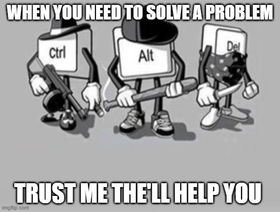 Ctrl Alt Delete | WHEN YOU NEED TO SOLVE A PROBLEM; TRUST ME THE'LL HELP YOU | image tagged in ctrl alt delete | made w/ Imgflip meme maker