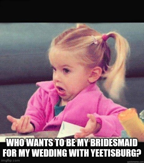 I dont know girl | WHO WANTS TO BE MY BRIDESMAID FOR MY WEDDING WITH YEETISBURG? | image tagged in i dont know girl | made w/ Imgflip meme maker
