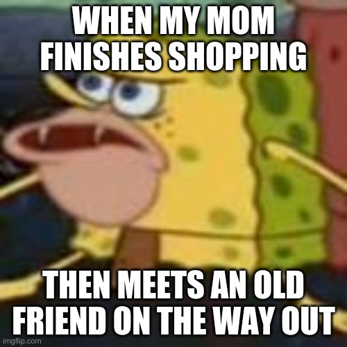 WHEN MY MOM FINISHES SHOPPING; THEN MEETS AN OLD FRIEND ON THE WAY OUT | image tagged in spongegar | made w/ Imgflip meme maker