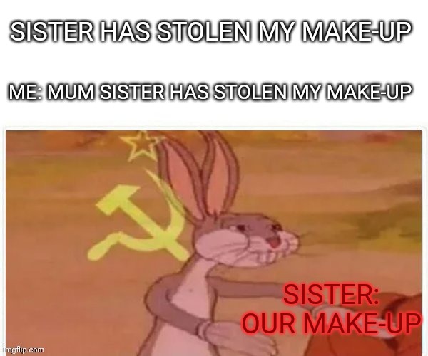 Our make-up | SISTER HAS STOLEN MY MAKE-UP; ME: MUM SISTER HAS STOLEN MY MAKE-UP; SISTER: OUR MAKE-UP | image tagged in communist bugs bunny,memes,sister,true,everyday struggles,kill me plz | made w/ Imgflip meme maker