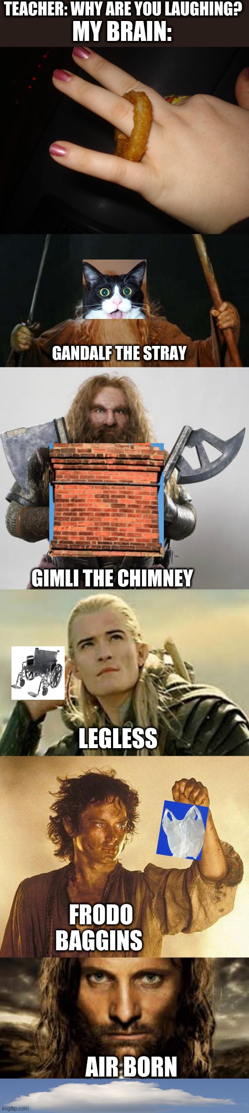 Only Lord of the Rings fans will get this. P.S: I forgot to add the first   text box for the first image. (Featured in comments) | TEACHER: WHY ARE YOU LAUGHING? MY BRAIN:; GANDALF THE STRAY; GIMLI THE CHIMNEY; LEGLESS; FRODO BAGGINS; AIR BORN | image tagged in gandalf,prednisone  lord of the rings,gimli,legolas,onion ring | made w/ Imgflip meme maker
