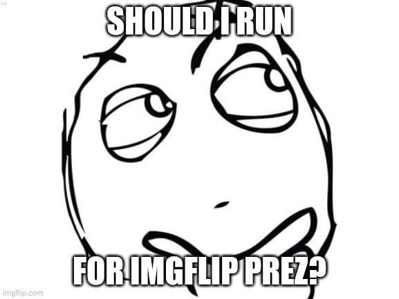I feel like I should but I wanted to know if anyone objects. | SHOULD I RUN; FOR IMGFLIP PREZ? | image tagged in question rage face,expanding brain | made w/ Imgflip meme maker