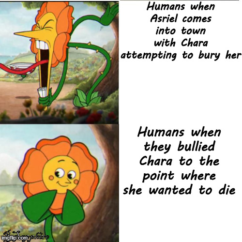 Cuphead Flower | Humans when Asriel comes into town with Chara attempting to bury her; Humans when they bullied Chara to the point where she wanted to die; RSapphire | image tagged in cuphead flower,chara,undertale,oh wow are you actually reading these tags | made w/ Imgflip meme maker