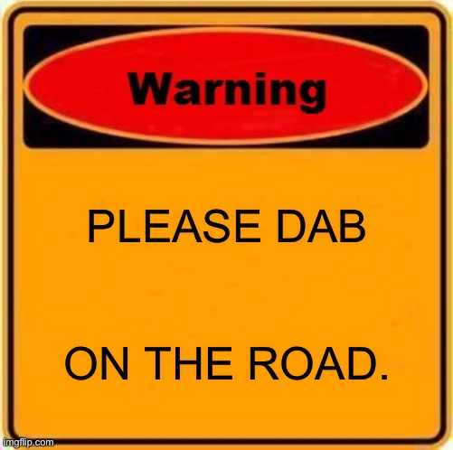 D.A.B | PLEASE DAB; ON THE ROAD. | image tagged in memes,warning sign | made w/ Imgflip meme maker