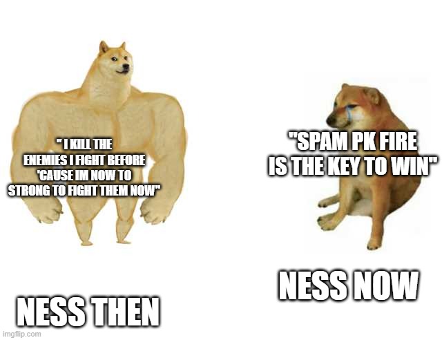 Buff Doge vs. Cheems Meme | " I KILL THE ENEMIES I FIGHT BEFORE 'CAUSE IM NOW TO STRONG TO FIGHT THEM NOW"; "SPAM PK FIRE IS THE KEY TO WIN"; NESS NOW; NESS THEN | image tagged in strong doge weak doge | made w/ Imgflip meme maker