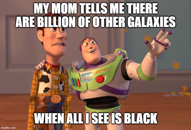space | MY MOM TELLS ME THERE ARE BILLION OF OTHER GALAXIES; WHEN ALL I SEE IS BLACK | image tagged in memes,x x everywhere | made w/ Imgflip meme maker