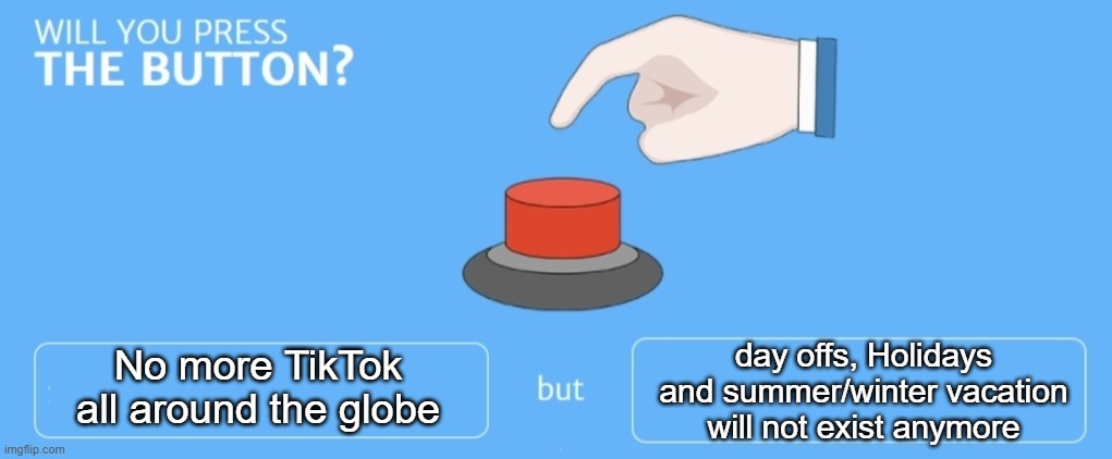 Pretty sure you won't |  day offs, Holidays and summer/winter vacation will not exist anymore; No more TikTok all around the globe | image tagged in will you press the button,tiktok | made w/ Imgflip meme maker