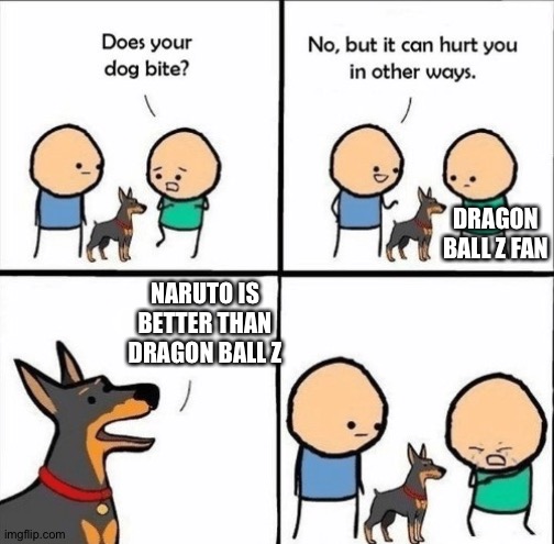 I know this is going to start a war but it's true | DRAGON BALL Z FAN; NARUTO IS BETTER THAN DRAGON BALL Z | image tagged in does your dog bite | made w/ Imgflip meme maker