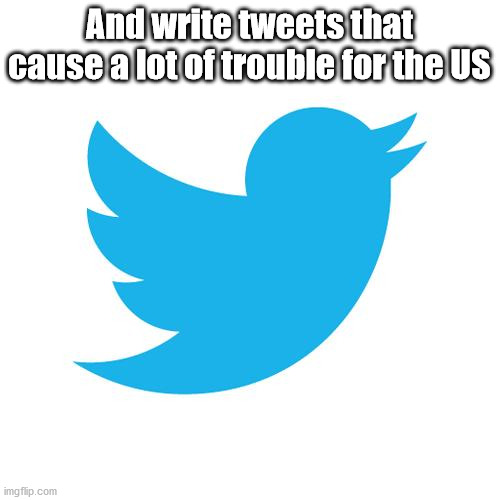 Twitter birds says | And write tweets that cause a lot of trouble for the US | image tagged in twitter birds says | made w/ Imgflip meme maker