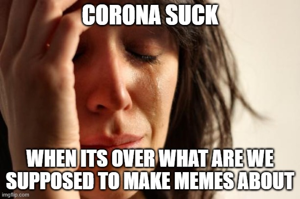First World Problems | CORONA SUCK; WHEN ITS OVER WHAT ARE WE SUPPOSED TO MAKE MEMES ABOUT | image tagged in memes,first world problems | made w/ Imgflip meme maker