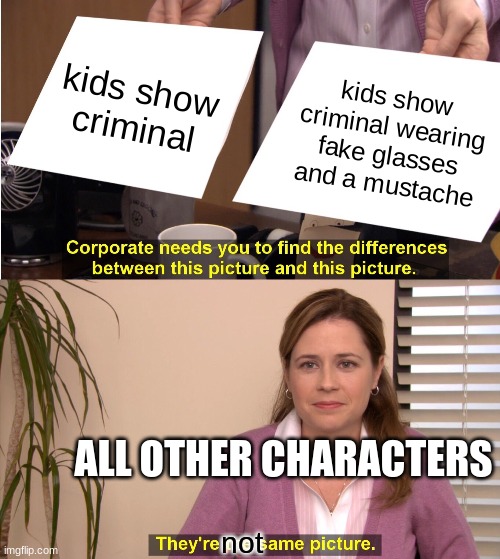 They do be like that tho | kids show criminal; kids show criminal wearing fake glasses and a mustache; ALL OTHER CHARACTERS; not | image tagged in memes,they're the same picture | made w/ Imgflip meme maker