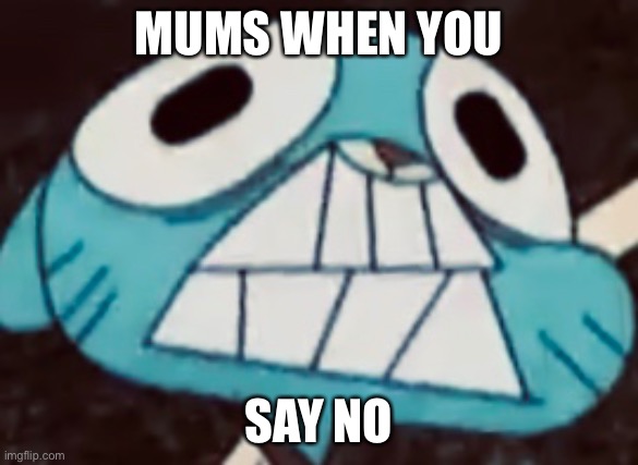 Mum meme | MUMS WHEN YOU; SAY NO | image tagged in the amazing world of gumball | made w/ Imgflip meme maker
