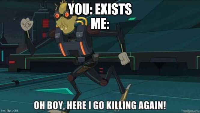 oh boy here i go killing again | YOU: EXISTS
ME: | image tagged in oh boy here i go killing again | made w/ Imgflip meme maker