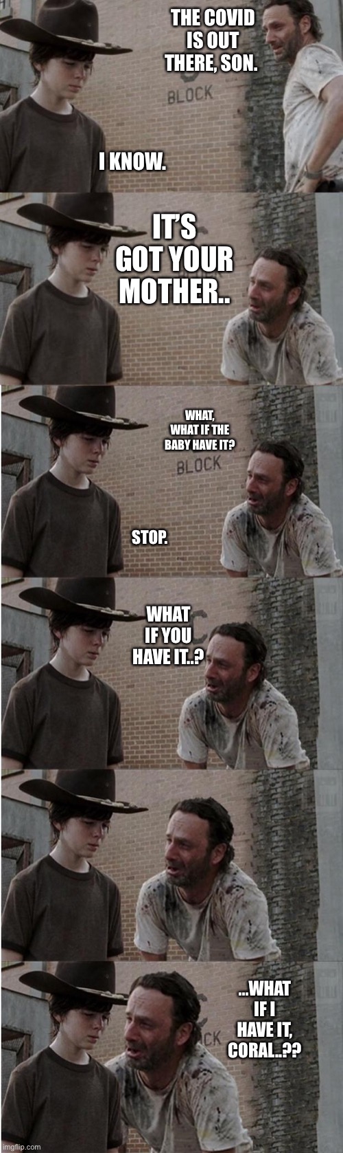 Covid is out there | THE COVID IS OUT THERE, SON. I KNOW. IT’S GOT YOUR MOTHER.. WHAT, WHAT IF THE BABY HAVE IT? STOP. WHAT IF YOU HAVE IT..? ...WHAT IF I HAVE IT, CORAL..?? | image tagged in memes,rick and carl longer,covid-19 | made w/ Imgflip meme maker