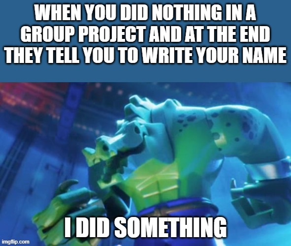 WHEN YOU DID NOTHING IN A GROUP PROJECT AND AT THE END THEY TELL YOU TO WRITE YOUR NAME | image tagged in memes | made w/ Imgflip meme maker