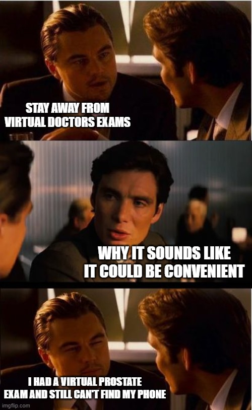 Inception Meme | STAY AWAY FROM VIRTUAL DOCTORS EXAMS; WHY IT SOUNDS LIKE IT COULD BE CONVENIENT; I HAD A VIRTUAL PROSTATE EXAM AND STILL CAN'T FIND MY PHONE | image tagged in memes,inception | made w/ Imgflip meme maker