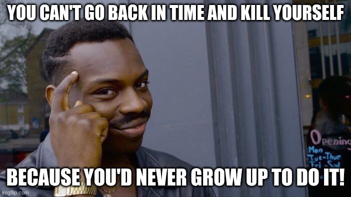 THE FACTS!!!! | YOU CAN'T GO BACK IN TIME AND KILL YOURSELF; BECAUSE YOU'D NEVER GROW UP TO DO IT! | image tagged in memes,roll safe think about it,time travel,impossible | made w/ Imgflip meme maker