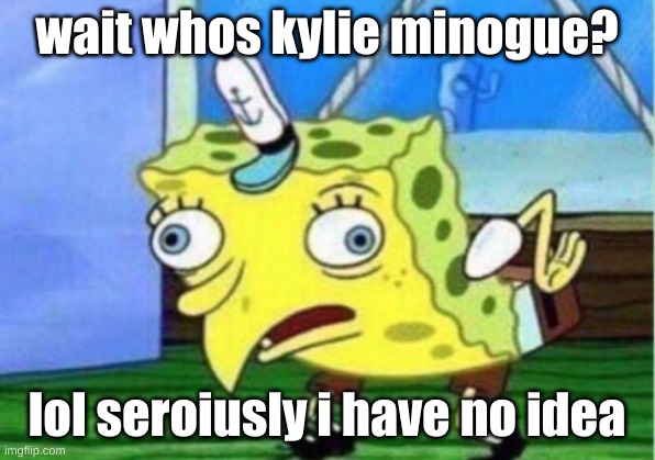 dfjoiawenfiaeorhgoiaerj | wait whos kylie minogue? lol seroiusly i have no idea | made w/ Imgflip meme maker