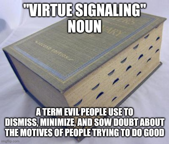 Dictionary | "VIRTUE SIGNALING"
NOUN; A TERM EVIL PEOPLE USE TO DISMISS, MINIMIZE, AND SOW DOUBT ABOUT THE MOTIVES OF PEOPLE TRYING TO DO GOOD | image tagged in dictionary | made w/ Imgflip meme maker