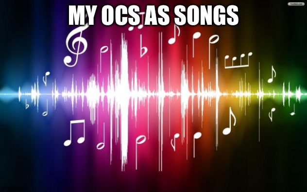 I was listing to music and I got this idea | MY OCS AS SONGS | image tagged in music | made w/ Imgflip meme maker
