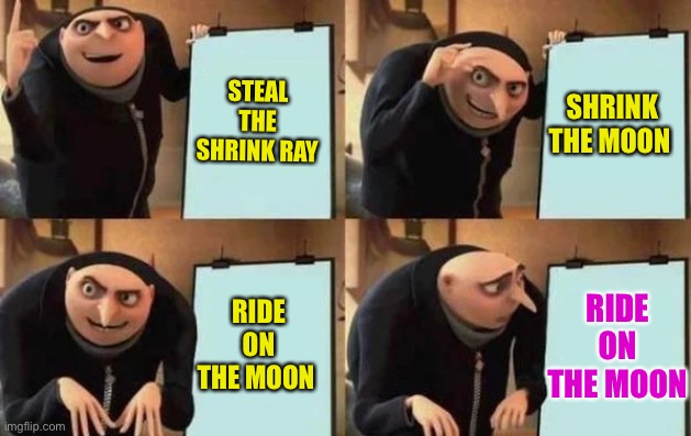 Gru's Plan Meme | STEAL THE SHRINK RAY SHRINK THE MOON RIDE ON THE MOON RIDE ON THE MOON | image tagged in gru's plan | made w/ Imgflip meme maker