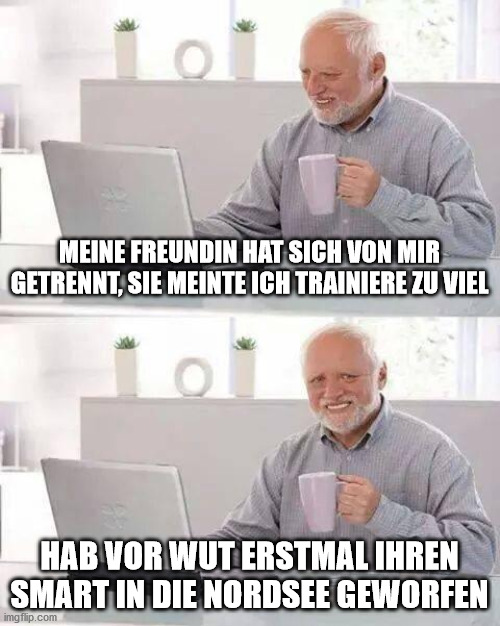 Hide the Pain Harold Meme | MEINE FREUNDIN HAT SICH VON MIR GETRENNT, SIE MEINTE ICH TRAINIERE ZU VIEL; HAB VOR WUT ERSTMAL IHREN SMART IN DIE NORDSEE GEWORFEN | image tagged in memes,hide the pain harold | made w/ Imgflip meme maker